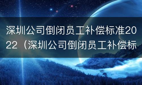 深圳公司倒闭员工补偿标准2022（深圳公司倒闭员工补偿标准2022咨询）