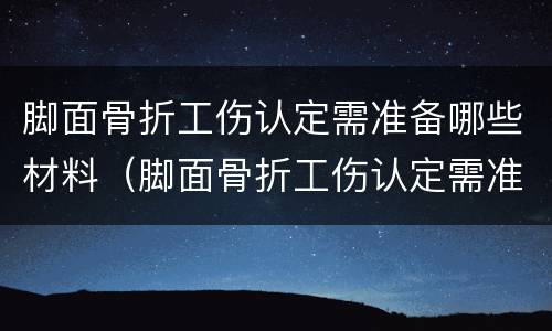 脚面骨折工伤认定需准备哪些材料（脚面骨折工伤认定需准备哪些材料呢）