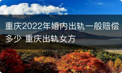 重庆2022年婚内出轨一般赔偿多少 重庆出轨女方