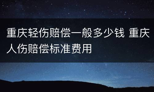 重庆轻伤赔偿一般多少钱 重庆人伤赔偿标准费用