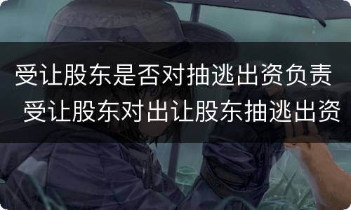 受让股东是否对抽逃出资负责 受让股东对出让股东抽逃出资