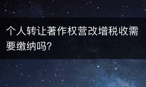 个人转让著作权营改增税收需要缴纳吗？