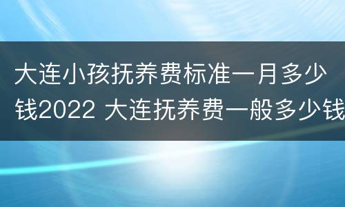 大连小孩抚养费标准一月多少钱2022 大连抚养费一般多少钱