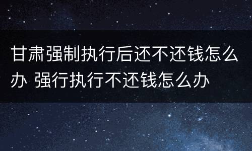 甘肃强制执行后还不还钱怎么办 强行执行不还钱怎么办