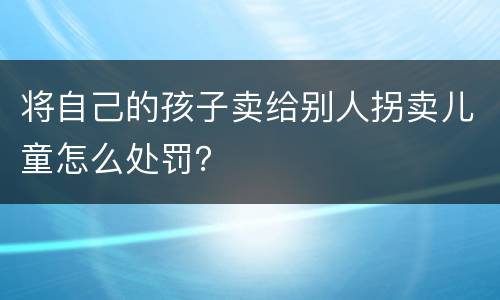 将自己的孩子卖给别人拐卖儿童怎么处罚？