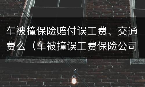 车被撞保险赔付误工费、交通费么（车被撞误工费保险公司报销吗）