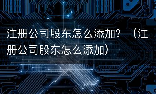 注册公司股东怎么添加？（注册公司股东怎么添加）