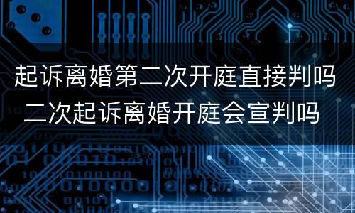 起诉离婚第二次开庭直接判吗 二次起诉离婚开庭会宣判吗