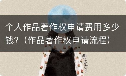个人作品著作权申请费用多少钱?（作品著作权申请流程）