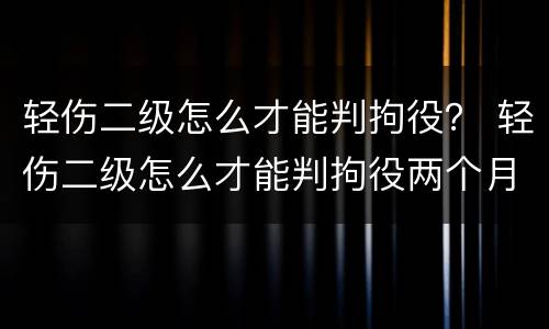 轻伤二级怎么才能判拘役？ 轻伤二级怎么才能判拘役两个月