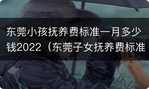 东莞小孩抚养费标准一月多少钱2022（东莞子女抚养费标准）