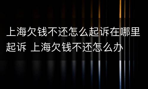 上海欠钱不还怎么起诉在哪里起诉 上海欠钱不还怎么办
