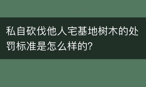 私自砍伐他人宅基地树木的处罚标准是怎么样的？
