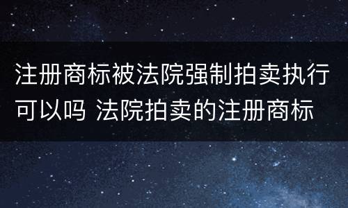 注册商标被法院强制拍卖执行可以吗 法院拍卖的注册商标