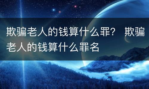 欺骗老人的钱算什么罪？ 欺骗老人的钱算什么罪名
