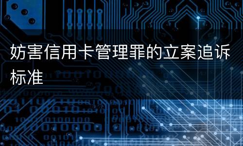 妨害信用卡管理罪的立案追诉标准
