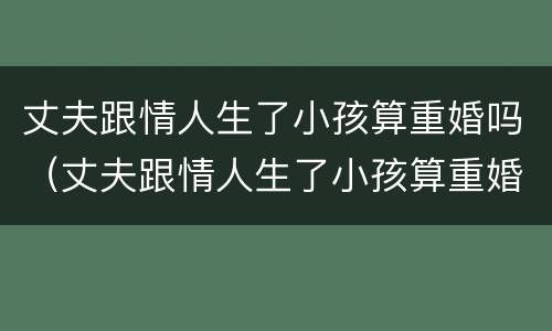 丈夫跟情人生了小孩算重婚吗（丈夫跟情人生了小孩算重婚吗女方）