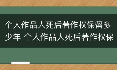 个人作品人死后著作权保留多少年 个人作品人死后著作权保留多少年