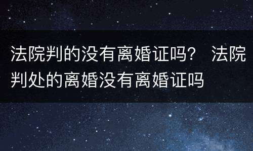 法院判的没有离婚证吗？ 法院判处的离婚没有离婚证吗