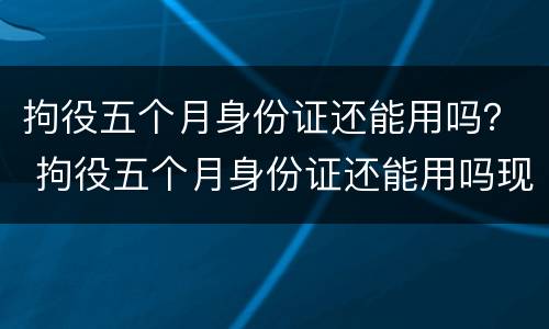 拘役五个月身份证还能用吗？ 拘役五个月身份证还能用吗现在