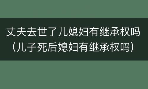 丈夫去世了儿媳妇有继承权吗（儿子死后媳妇有继承权吗）