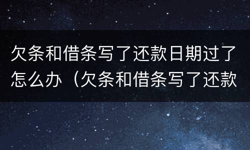 欠条和借条写了还款日期过了怎么办（欠条和借条写了还款日期过了怎么办呢）
