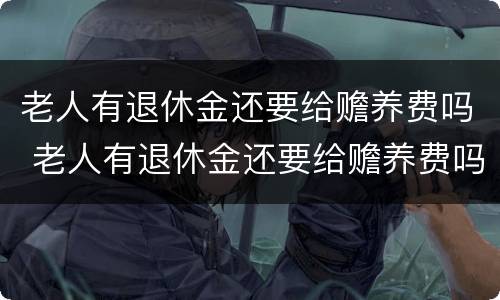 老人有退休金还要给赡养费吗 老人有退休金还要给赡养费吗