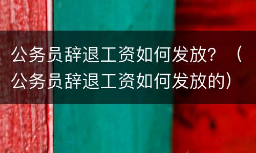 公务员辞退工资如何发放？（公务员辞退工资如何发放的）