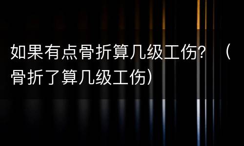 如果有点骨折算几级工伤？（骨折了算几级工伤）