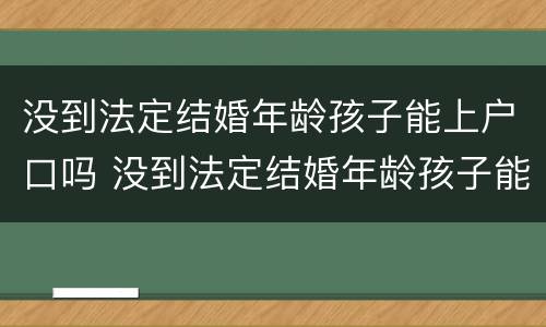 没到法定结婚年龄孩子能上户口吗 没到法定结婚年龄孩子能上户口吗上海