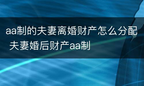aa制的夫妻离婚财产怎么分配 夫妻婚后财产aa制
