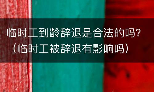 临时工到龄辞退是合法的吗？（临时工被辞退有影响吗）