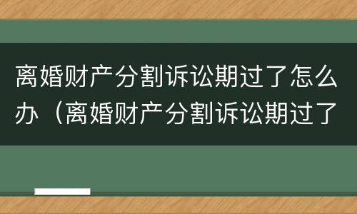 离婚财产分割诉讼期过了怎么办（离婚财产分割诉讼期过了怎么办手续）