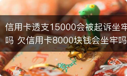 信用卡透支15000会被起诉坐牢吗 欠信用卡8000块钱会坐牢吗