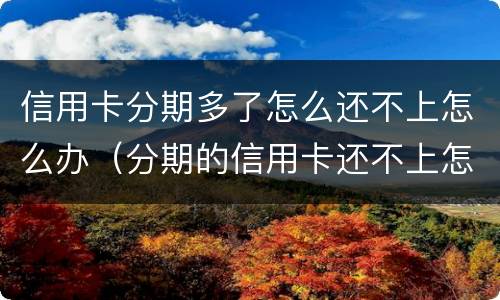 信用卡分期多了怎么还不上怎么办（分期的信用卡还不上怎么办）