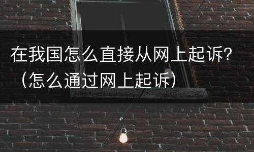 在我国怎么直接从网上起诉？（怎么通过网上起诉）