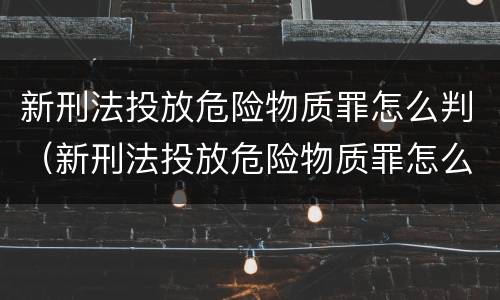 新刑法投放危险物质罪怎么判（新刑法投放危险物质罪怎么判刑）