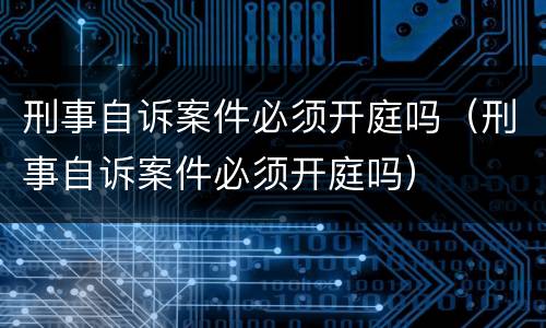 刑事自诉案件必须开庭吗（刑事自诉案件必须开庭吗）