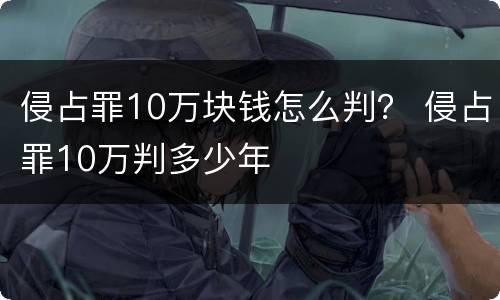 侵占罪10万块钱怎么判？ 侵占罪10万判多少年