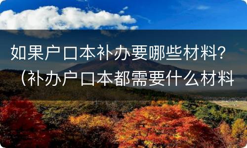 如果户口本补办要哪些材料？（补办户口本都需要什么材料）