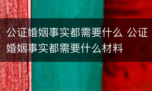 公证婚姻事实都需要什么 公证婚姻事实都需要什么材料
