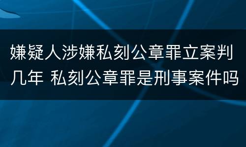 嫌疑人涉嫌私刻公章罪立案判几年 私刻公章罪是刑事案件吗