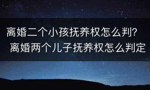离婚二个小孩抚养权怎么判？ 离婚两个儿子抚养权怎么判定