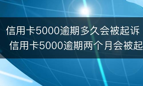 信用卡5000逾期多久会被起诉 信用卡5000逾期两个月会被起诉吗