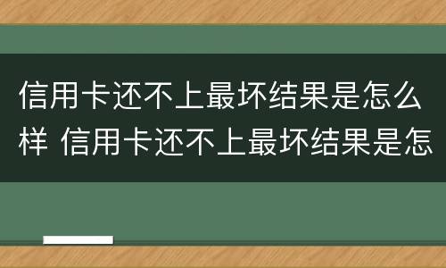 信用卡还不上最坏结果是怎么样 信用卡还不上最坏结果是怎么样了
