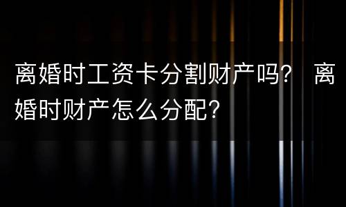 离婚时工资卡分割财产吗？ 离婚时财产怎么分配?