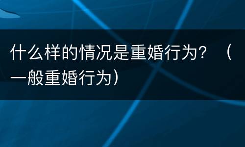 什么样的情况是重婚行为？（一般重婚行为）