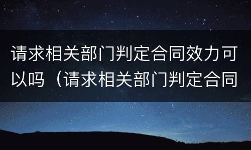 请求相关部门判定合同效力可以吗（请求相关部门判定合同效力可以吗英文）