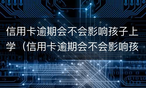 信用卡逾期会不会影响孩子上学（信用卡逾期会不会影响孩子上学和考公务员）