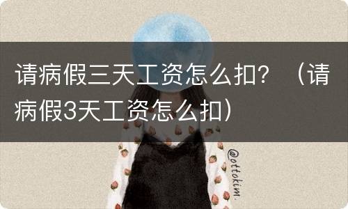 请病假三天工资怎么扣？（请病假3天工资怎么扣）